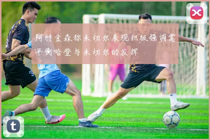 阿特金森称米切尔表现积极强调需平衡哈登与米切尔的发挥