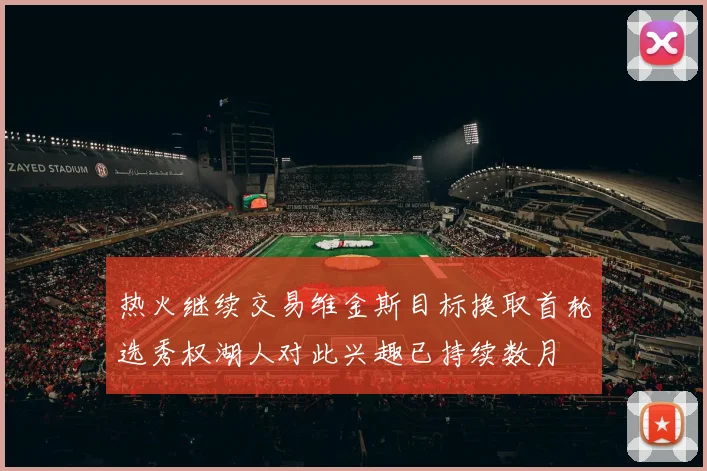 热火继续交易维金斯目标换取首轮选秀权湖人对此兴趣已持续数月