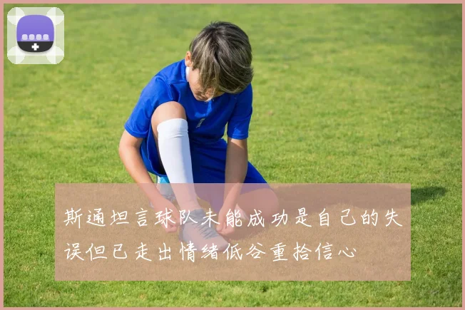 斯通坦言球队未能成功是自己的失误但已走出情绪低谷重拾信心