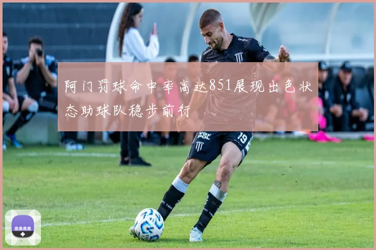 阿门罚球命中率高达851展现出色状态助球队稳步前行