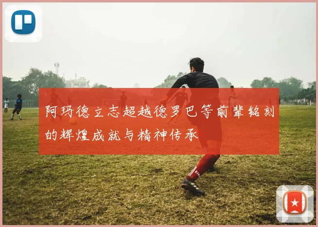 阿玛德立志超越德罗巴等前辈铭刻的辉煌成就与精神传承