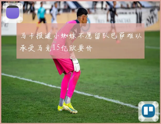 马卡报道小蜘蛛不愿留队巴萨难以承受马竞15亿欧要价