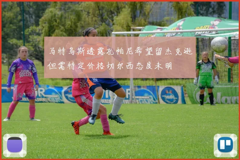 马特乌斯透露孔帕尼希望留杰克逊但需特定价格切尔西态度未明