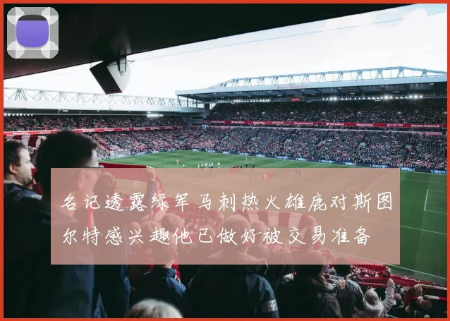 名记透露绿军马刺热火雄鹿对斯图尔特感兴趣他已做好被交易准备