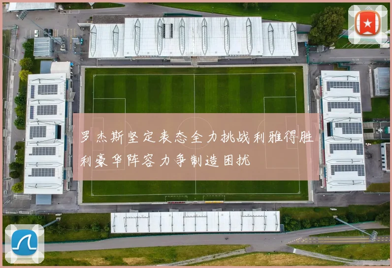 罗杰斯坚定表态全力挑战利雅得胜利豪华阵容力争制造困扰