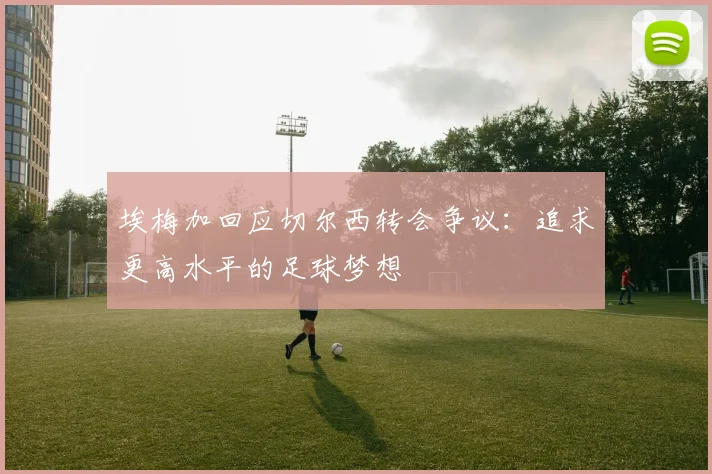 埃梅加回应切尔西转会争议：追求更高水平的足球梦想