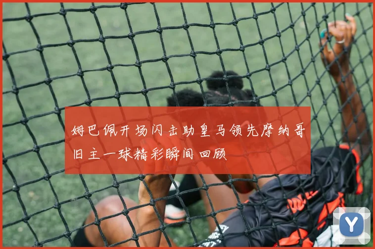 姆巴佩开场闪击助皇马领先摩纳哥旧主一球精彩瞬间回顾