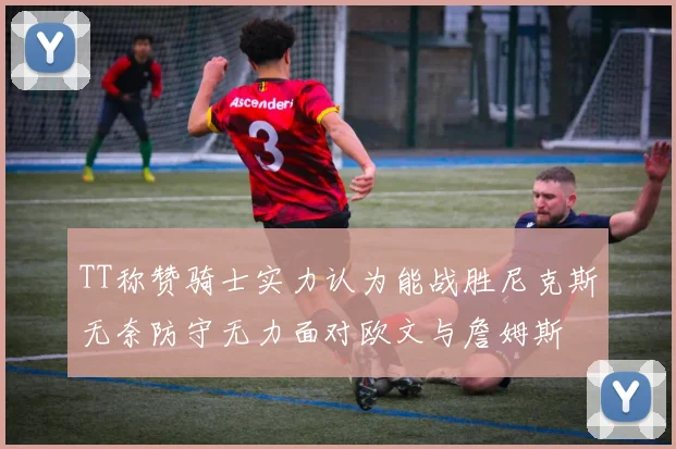 TT称赞骑士实力认为能战胜尼克斯无奈防守无力面对欧文与詹姆斯