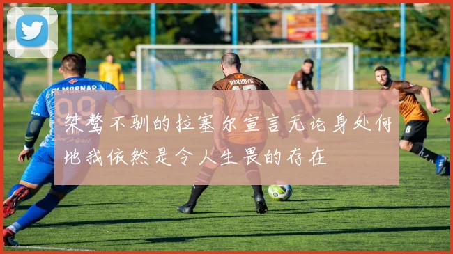 桀骜不驯的拉塞尔宣言无论身处何地我依然是令人生畏的存在