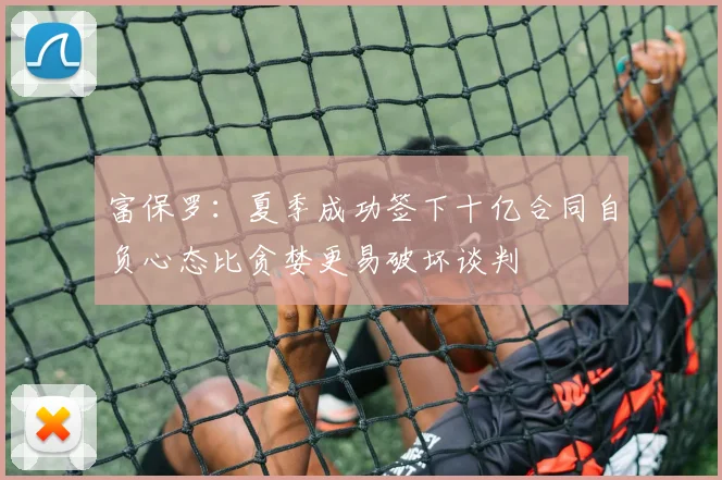 富保罗：夏季成功签下十亿合同自负心态比贪婪更易破坏谈判