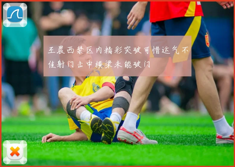 王晨西禁区内精彩突破可惜运气不佳射门击中横梁未能破门