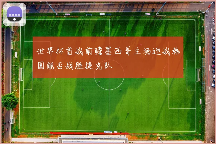 世界杯首战前瞻墨西哥主场迎战韩国能否战胜捷克队