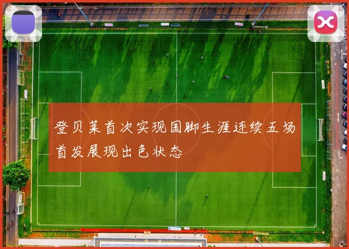 登贝莱首次实现国脚生涯连续五场首发展现出色状态