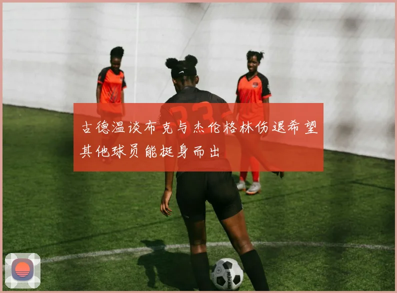 古德温谈布克与杰伦格林伤退希望其他球员能挺身而出