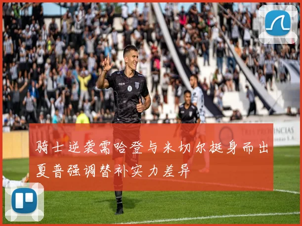 骑士逆袭需哈登与米切尔挺身而出夏普强调替补实力差异