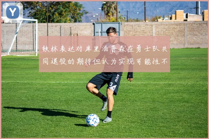 铁林表达对库里汤普森在勇士队共同退役的期待但认为实现可能性不大