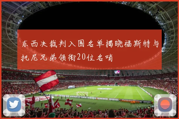 东西决裁判入围名单揭晓福斯特与托尼兄弟领衔20位名哨