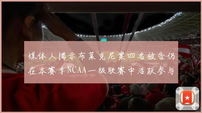 媒体人揭示布莱克尼案四名被告仍在本赛季NCAA一级联赛中活跃参与