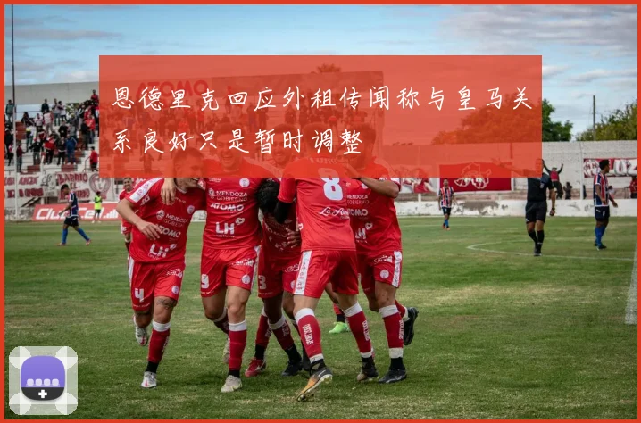 恩德里克回应外租传闻称与皇马关系良好只是暂时调整