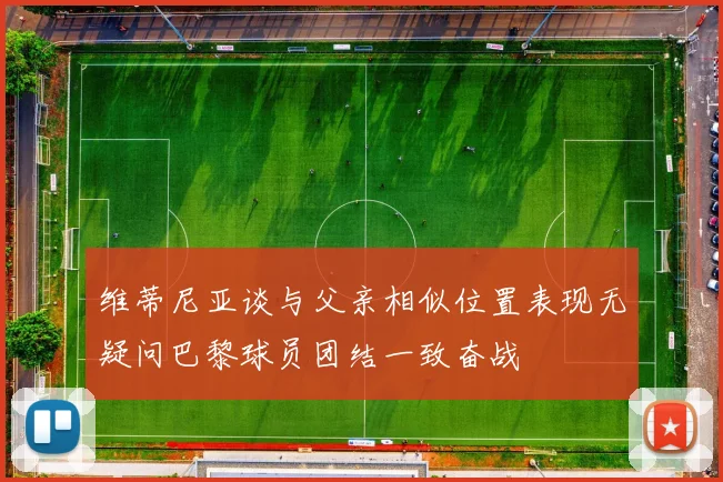 维蒂尼亚谈与父亲相似位置表现无疑问巴黎球员团结一致奋战