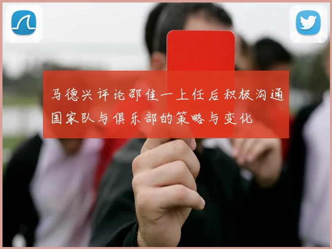 马德兴评论邵佳一上任后积极沟通国家队与俱乐部的策略与变化