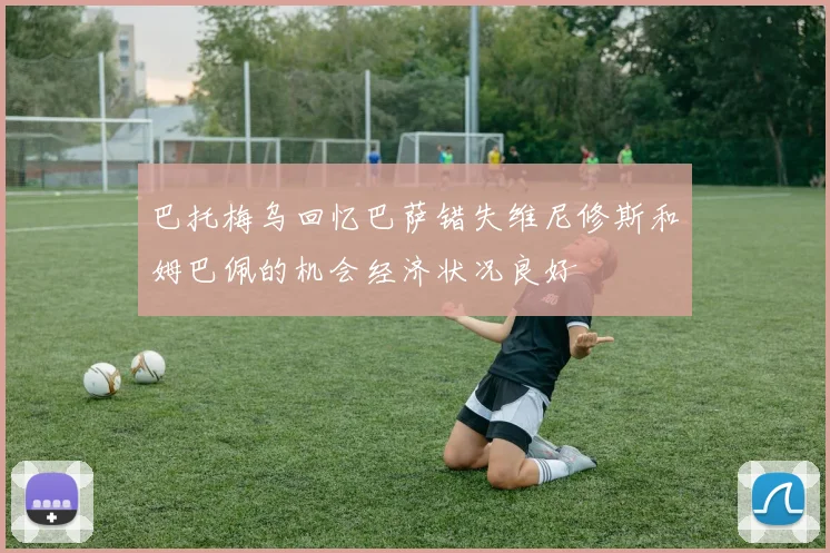 巴托梅乌回忆巴萨错失维尼修斯和姆巴佩的机会经济状况良好