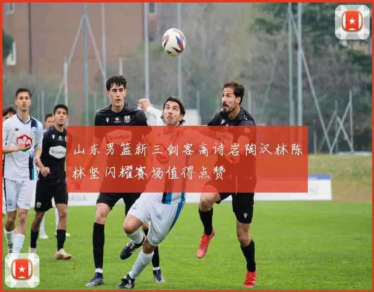 山东男篮新三剑客高诗岩陶汉林陈林坚闪耀赛场值得点赞