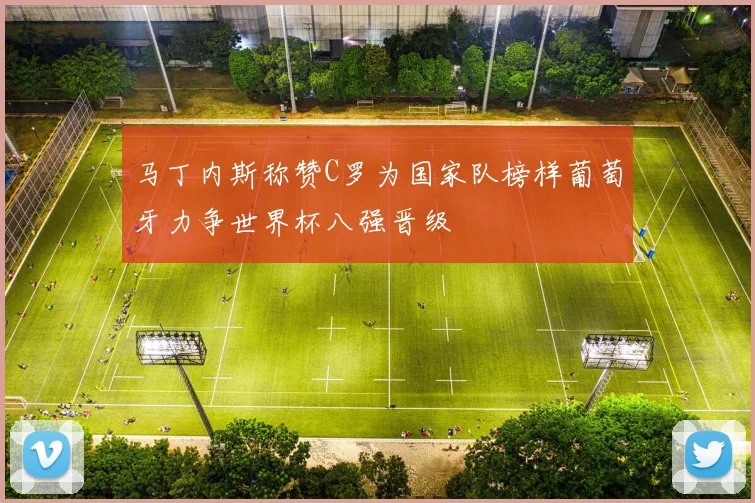 马丁内斯称赞C罗为国家队榜样葡萄牙力争世界杯八强晋级