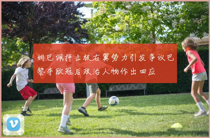 姆巴佩抨击极右翼势力引发争议巴黎夺欧冠后政治人物作出回应
