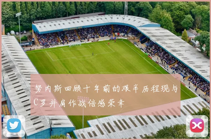 努内斯回顾十年前的艰辛历程现与C罗并肩作战倍感荣幸