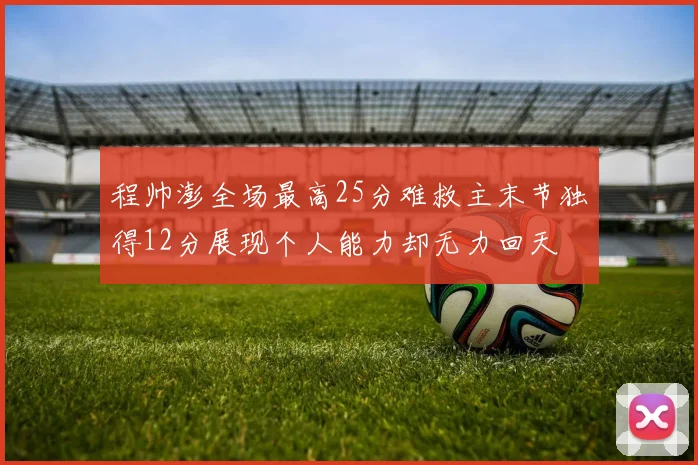 程帅澎全场最高25分难救主末节独得12分展现个人能力却无力回天