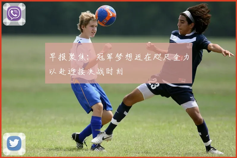 早报聚焦：冠军梦想近在咫尺全力以赴迎接决战时刻