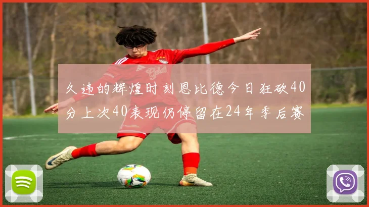 久违的辉煌时刻恩比德今日狂砍40分上次40表现仍停留在24年季后赛