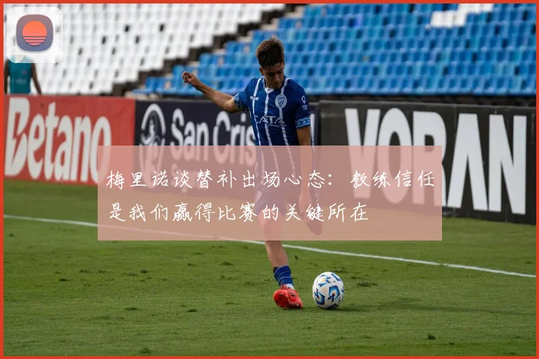 梅里诺谈替补出场心态：教练信任是我们赢得比赛的关键所在